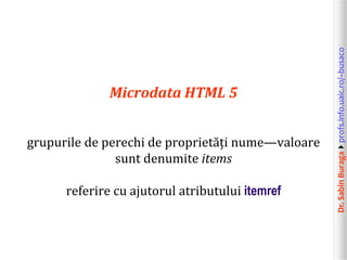 Dr.SabinBuragaprofs.info.uaic.ro/~busaco
Microdata HTML 5
grupurile de perechi de proprietăți nume—valoare
sunt denumite items
referire cu ajutorul atributului itemref
 