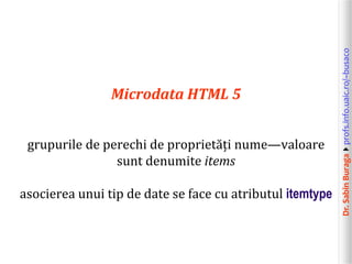Dr.SabinBuragaprofs.info.uaic.ro/~busaco
Microdata HTML 5
grupurile de perechi de proprietăți nume—valoare
sunt denumite items
asocierea unui tip de date se face cu atributul itemtype
 