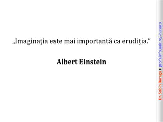 Dr.SabinBuragaprofs.info.uaic.ro/~busaco
„Imaginația este mai importantă ca erudiția.”
Albert Einstein
 