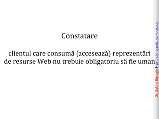 Dr.SabinBuragaprofs.info.uaic.ro/~busaco
Constatare
clientul care consumă (accesează) reprezentări
de resurse Web nu trebuie obligatoriu să fie uman
 