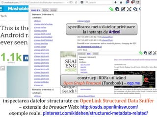 Dr.SabinBuragaprofs.info.uaic.ro/~busaco
inspectarea datelor structurate cu OpenLink Structured Data Sniffer
– extensie de browser Web: http://osds.openlinksw.com/
exemple reale: pinterest.com/kidehen/structured-metadata-related/
specificarea meta-datelor privitoare
la instanța de Articol
construcții RDFa utilizând
Open Graph Protocol (Facebook) – ogp.me
 