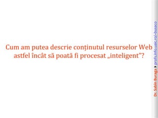 Dr.SabinBuragaprofs.info.uaic.ro/~busaco
Cum am putea descrie conținutul resurselor Web
astfel încât să poată fi procesat „inteligent”?
 