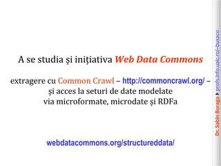 Dr.SabinBuragaprofs.info.uaic.ro/~busaco
A se studia și inițiativa Web Data Commons
extragere cu Common Crawl – http://commoncrawl.org/ –
și acces la seturi de date modelate
via microformate, microdate și RDFa
webdatacommons.org/structureddata/
 