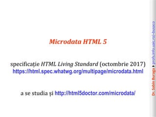 Dr.SabinBuragaprofs.info.uaic.ro/~busaco
Microdata HTML 5
specificație HTML Living Standard (octombrie 2017)
https://html.spec.whatwg.org/multipage/microdata.html
a se studia și http://html5doctor.com/microdata/
 