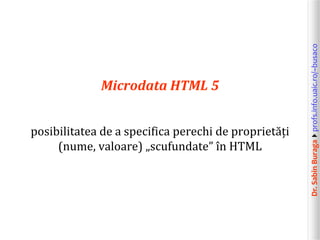 Dr.SabinBuragaprofs.info.uaic.ro/~busaco
Microdata HTML 5
posibilitatea de a specifica perechi de proprietăți
(nume, valoare) „scufundate” în HTML
 