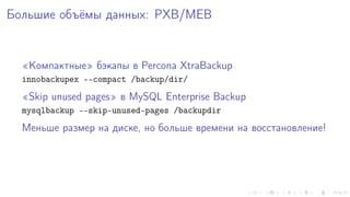 Áîëüøèå îáú¼ìû äàííûõ: PXB/MEB 
¾Êîìïàêòíûå¿ áýêàïû â Percona XtraBackup 
innobackupex --compact /backup/dir/ 
¾Skip unused pages¿ â MySQL Enterprise Backup 
mysqlbackup --skip-unused-pages /backupdir 
Ìåíüøå ðàçìåð íà äèñêå, íî áîëüøå âðåìåíè íà âîññòàíîâëåíèå! 
 