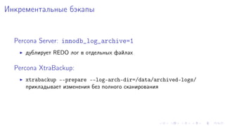 Èíêðåìåíòàëüíûå áýêàïû 
Percona Server: innodb_log_archive=1 
I äóáëèðóåò REDO ëîã â îòäåëüíûõ ôàéëàõ 
Percona XtraBackup: 
I xtrabackup --prepare --log-arch-dir=/data/archived-logs/ 
ïðèêëàäûâàåò èçìåíåíèÿ áåç ïîëíîãî ñêàíèðîâàíèÿ 
 