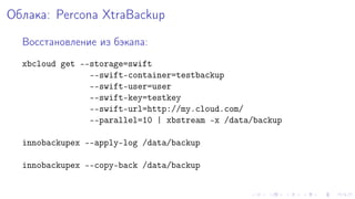 Îáëàêà: Percona XtraBackup 
Âîññòàíîâëåíèå èç áýêàïà: 
xbcloud get --storage=swift 
--swift-container=testbackup 
--swift-user=user 
--swift-key=testkey 
--swift-url=http://my.cloud.com/ 
--parallel=10 | xbstream -x /data/backup 
innobackupex --apply-log /data/backup 
innobackupex --copy-back /data/backup 
 