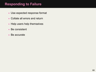 Responding to Failure

  • Use expected response format

  • Collate all errors and return

  • Help users help themselves

  • Be consistent

  • Be accurate




                                    68
 