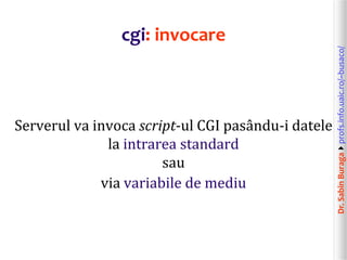 Dr.SabinBuragaprofs.info.uaic.ro/~busaco/
cgi: invocare
Serverul va invoca script-ul CGI pasându-i datele
la intrarea standard
sau
via variabile de mediu
 