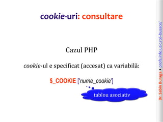 Dr.SabinBuragaprofs.info.uaic.ro/~busaco/
cookie-uri: consultare
Cazul PHP
cookie-ul e specificat (accesat) ca variabilă:
$_COOKIE ['nume_cookie']
tablou asociativ
 