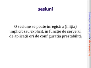 Dr.SabinBuragaprofs.info.uaic.ro/~busaco/
sesiuni
O sesiune se poate înregistra (iniția)
implicit sau explicit, în funcție de serverul
de aplicații ori de configurația prestabilită
 