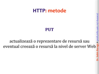 Dr.SabinBuragaprofs.info.uaic.ro/~busaco/
HTTP: metode
PUT
actualizează o reprezentare de resursă sau
eventual creează o resursă la nivel de server Web
 