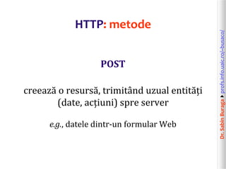 Dr.SabinBuragaprofs.info.uaic.ro/~busaco/
HTTP: metode
POST
creează o resursă, trimitând uzual entități
(date, acțiuni) spre server
e.g., datele dintr-un formular Web
 
