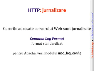 Dr.SabinBuragaprofs.info.uaic.ro/~busaco/
HTTP: jurnalizare
Cererile adresate serverului Web sunt jurnalizate
Common Log Format
format standardizat
pentru Apache, vezi modulul mod_log_config
 