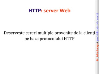 Dr.SabinBuragaprofs.info.uaic.ro/~busaco/
HTTP: server Web
Deservește cereri multiple provenite de la clienți
pe baza protocolului HTTP
 