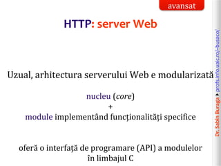 Dr.SabinBuragaprofs.info.uaic.ro/~busaco/
HTTP: server Web
Uzual, arhitectura serverului Web e modularizată
nucleu (core)
+
module implementând funcționalități specifice
oferă o interfață de programare (API) a modulelor
în limbajul C
avansat
 