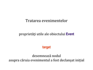 Dr.SabinBuragaprofs.info.uaic.ro/~busaco
Tratarea evenimentelor
proprietăți utile ale obiectului Event
target
desemnează nodul
asupra căruia evenimentul a fost declanșat inițial
 