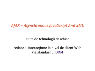 Dr.SabinBuragaprofs.info.uaic.ro/~busaco
AJAX – Asynchronous JavaScript And XML
suită de tehnologii deschise
redare + interacțiune la nivel de client Web
via standardul DOM
 