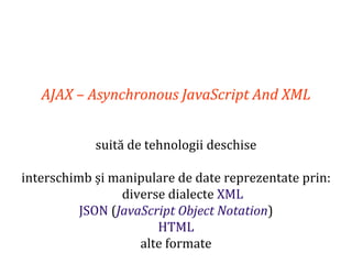 Dr.SabinBuragaprofs.info.uaic.ro/~busaco
AJAX – Asynchronous JavaScript And XML
suită de tehnologii deschise
interschimb și manipulare de date reprezentate prin:
diverse dialecte XML
JSON (JavaScript Object Notation)
HTML
alte formate
 
