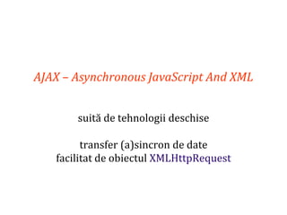 Dr.SabinBuragaprofs.info.uaic.ro/~busaco
AJAX – Asynchronous JavaScript And XML
suită de tehnologii deschise
transfer (a)sincron de date
facilitat de obiectul XMLHttpRequest
 