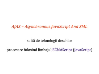 Dr.SabinBuragaprofs.info.uaic.ro/~busaco
AJAX – Asynchronous JavaScript And XML
suită de tehnologii deschise
procesare folosind limbajul ECMAScript (JavaScript)
 