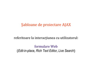 Dr.SabinBuragaprofs.info.uaic.ro/~busaco
Șabloane de proiectare AJAX
referitoare la interacțiunea cu utilizatorul:
formulare Web
(Edit-in-place, Rich Text Editor, Live Search)
 
