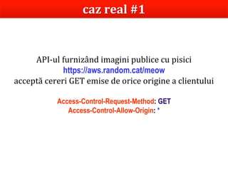 Dr.SabinBuragaprofs.info.uaic.ro/~busaco
API-ul furnizând imagini publice cu pisici
https://aws.random.cat/meow
acceptă cereri GET emise de orice origine a clientului
Access-Control-Request-Method: GET
Access-Control-Allow-Origin: *
caz real #1
 