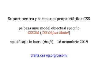 Dr.SabinBuragaprofs.info.uaic.ro/~busaco
Suport pentru procesarea proprietăților CSS
pe baza unui model obiectual specific
CSSOM (CSS Object Model)
specificație în lucru (draft) – 16 octombrie 2019
drafts.csswg.org/cssom/
 