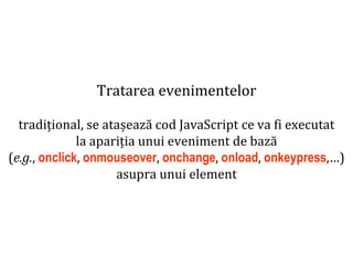 Dr.SabinBuragaprofs.info.uaic.ro/~busaco
Tratarea evenimentelor
tradițional, se atașează cod JavaScript ce va fi executat
la apariția unui eveniment de bază
(e.g., onclick, onmouseover, onchange, onload, onkeypress,…)
asupra unui element
 