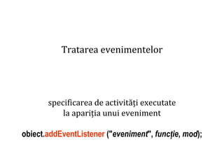 Dr.SabinBuragaprofs.info.uaic.ro/~busaco
Tratarea evenimentelor
specificarea de activități executate
la apariția unui eveniment
obiect.addEventListener ("eveniment", funcție, mod);
 