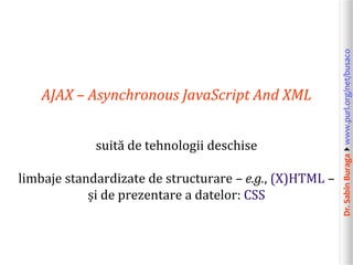 Dr.SabinBuragawww.purl.org/net/busaco
AJAX – Asynchronous JavaScript And XML
suită de tehnologii deschise
limbaje standardizate de structurare – e.g., (X)HTML –
și de prezentare a datelor: CSS
 