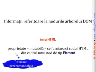 Dr.SabinBuragawww.purl.org/net/busaco
Informații referitoare la nodurile arborelui DOM
innerHTML
proprietate – mutabilă – ce furnizează codul HTML
din cadrul unui nod de tip Element
utilizare
nerecomandabilă
 