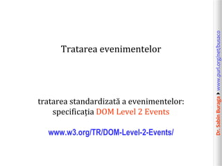 Dr.SabinBuragawww.purl.org/net/busaco
Tratarea evenimentelor
tratarea standardizată a evenimentelor:
specificația DOM Level 2 Events
www.w3.org/TR/DOM-Level-2-Events/
 