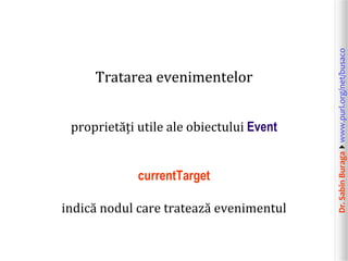 Dr.SabinBuragawww.purl.org/net/busaco
Tratarea evenimentelor
proprietăți utile ale obiectului Event
currentTarget
indică nodul care tratează evenimentul
 