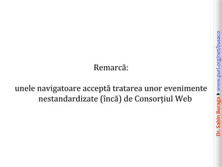 Dr.SabinBuragawww.purl.org/net/busaco
Remarcă:
unele navigatoare acceptă tratarea unor evenimente
nestandardizate (încă) de Consorțiul Web
 