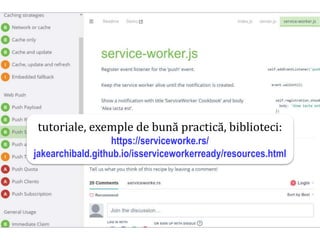 Dr.SabinBuragawww.purl.org/net/busaco
tutoriale, exemple de bună practică, biblioteci:
https://serviceworke.rs/
jakearchibald.github.io/isserviceworkerready/resources.html
 