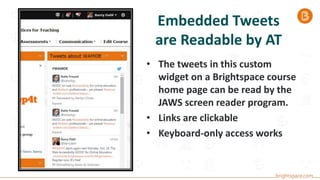 Embedded Tweets
are Readable by AT
• The tweets in this custom
widget on a Brightspace course
home page can be read by the
JAWS screen reader program.
• Links are clickable
• Keyboard-only access works
 