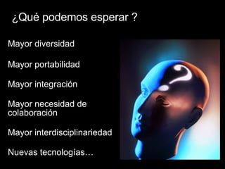 ¿Qu é podemos esperar ? Mayor diversidad Mayor portabilidad Mayor integraci ón Mayor necesidad de colaboración Mayor interdisciplinariedad Nuevas tecnologías… 