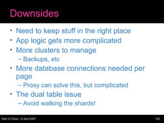 Downsides Need to keep stuff in the right place App logic gets more complicated More clusters to manage Backups, etc More database connections needed per page Proxy can solve this, but complicated The dual table issue Avoid walking the shards! 