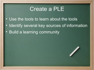 Create a PLE Use the tools to learn about the tools Identify several key sources of information Build a learning community 
