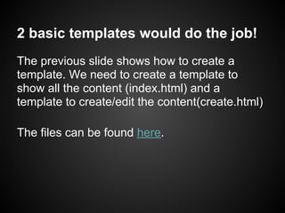 2 basic templates would do the job!
The previous slide shows how to create a
template. We need to create a template to
show all the content (index.html) and a
template to create/edit the content(create.html)

The files can be found here.
 