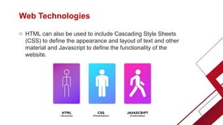 Web Technologies
o HTML can also be used to include Cascading Style Sheets
(CSS) to define the appearance and layout of text and other
material and Javascript to define the functionality of the
website.
 
