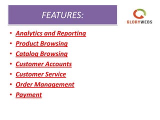 FEATURES:
• Analytics and Reporting
• Product Browsing
• Catalog Browsing
• Customer Accounts
• Customer Service
• Order Management
• Payment
 