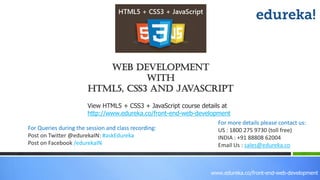 View HTML5 + CSS3 + JavaScript course details at
http://www.edureka.co/front-end-web-development
For Queries during the session and class recording:
Post on Twitter @edurekaIN: #askEdureka
Post on Facebook /edurekaIN
For more details please contact us:
US : 1800 275 9730 (toll free)
INDIA : +91 88808 62004
Email Us : sales@edureka.co
web development
With
HTML5, CSS3 and JavaScript
www.edureka.co/front-end-web-development
 
