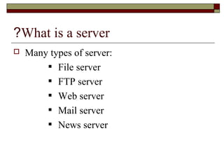 What is a server?
 Many types of server:
File server
FTP server
Web server
Mail server
News server
 