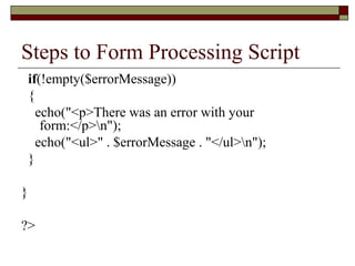 Steps to Form Processing Script
if(!empty($errorMessage))
{
echo("<p>There was an error with your
form:</p>n");
echo("<ul>" . $errorMessage . "</ul>n");
}
}
?>
 