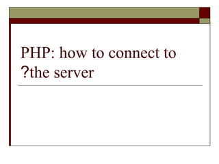 PHP: how to connect to
the server?
 