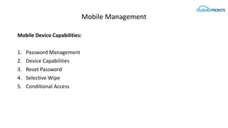 Mobile Management
Mobile Device Capabilities:
1. Password Management
2. Device Capabilities
3. Reset Password
4. Selective Wipe
5. Conditional Access
 
