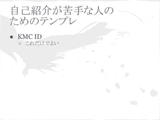 自己紹介が苦手な人の
ためのテンプレ
● KMC ID
○ これだけでよい
 